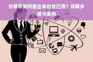 分期乐如何套出来给自己用？详解步骤与案例