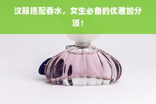汉服搭配香水，女生必备的优雅加分项！
