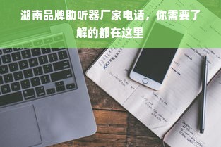 湖南品牌助听器厂家电话，你需要了解的都在这里