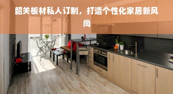韶关板材私人订制，打造个性化家居新风尚