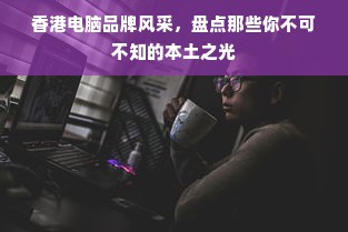 香港电脑品牌风采，盘点那些你不可不知的本土之光