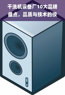 干洗机设备厂10大品牌盘点，品质与技术的佼佼者