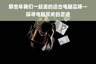 那些年我们一起追的远古电脑品牌—探寻电脑历史的足迹