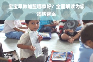 宝宝早教加盟哪家好？全面解读为您揭晓答案