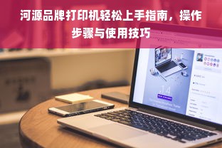 河源品牌打印机轻松上手指南，操作步骤与使用技巧