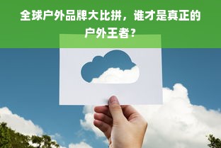 全球户外品牌大比拼，谁才是真正的户外王者？