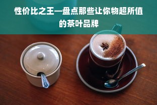 性价比之王—盘点那些让你物超所值的茶叶品牌