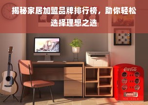 揭秘家居加盟品牌排行榜，助你轻松选择理想之选