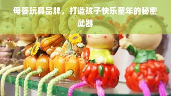 母婴玩具品牌，打造孩子快乐童年的秘密武器