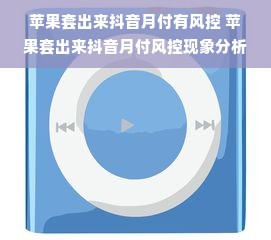 苹果套出来抖音月付有风控 苹果套出来抖音月付风控现象分析