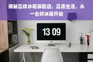 揭秘品牌冰箱旗舰店，品质生活，从一台好冰箱开始
