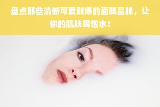 盘点那些清新可爱到爆的面膜品牌，让你的肌肤喝饱水！