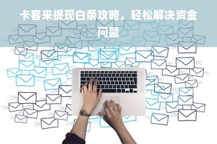 卡客来提现白条攻略，轻松解决资金问题
