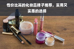 性价比高的化妆品牌子推荐，实用又实惠的选择
