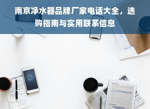 南京净水器品牌厂家电话大全，选购指南与实用联系信息