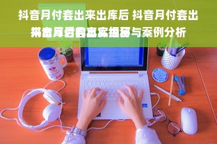 抖音月付套出来出库后 抖音月付套出来出库后的真实经历与案例分析
抖音月付套出库揭秘