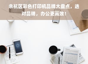 余杭区彩色打印机品牌大盘点，选对品牌，办公更高效！