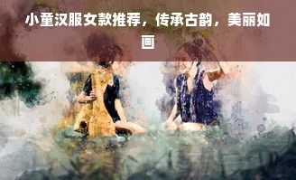 小童汉服女款推荐，传承古韵，美丽如画