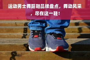 运动男士舞蹈鞋品牌盘点，舞动风采，尽在这一鞋！