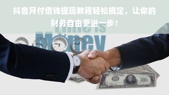 抖音月付借钱提现教程轻松搞定，让你的财务自由更进一步！