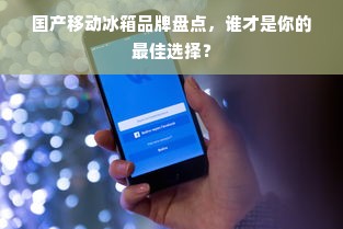 国产移动冰箱品牌盘点，谁才是你的最佳选择？