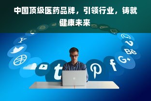 中国顶级医药品牌，引领行业，铸就健康未来