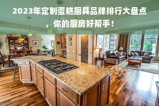 2023年定制蛋糕厨具品牌排行大盘点，你的厨房好帮手！