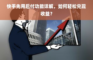 快手先用后付功能详解，如何轻松兑现收益？