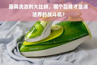 厨具洗洁剂大比拼，哪个品牌才是清洁界的战斗机？