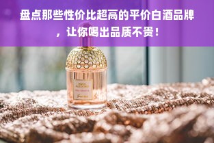 盘点那些性价比超高的平价白酒品牌，让你喝出品质不贵！