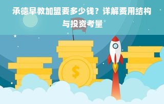 承德早教加盟要多少钱？详解费用结构与投资考量