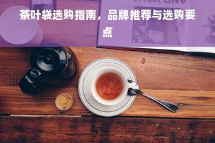 茶叶袋选购指南，品牌推荐与选购要点
