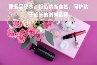 童装品牌水，打造清新自然，呵护孩子成长的时尚选择