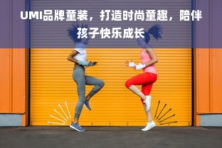 UMI品牌童装，打造时尚童趣，陪伴孩子快乐成长