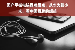 国产平板电脑品牌盘点，从华为到小米，看中国品牌的崛起