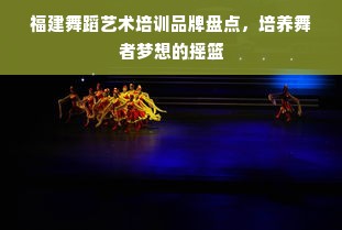 福建舞蹈艺术培训品牌盘点，培养舞者梦想的摇篮