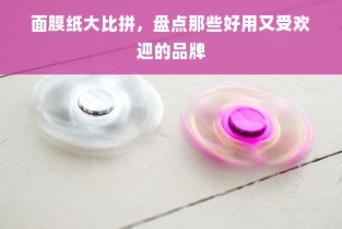 面膜纸大比拼，盘点那些好用又受欢迎的品牌