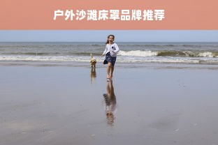 户外沙滩床罩品牌推荐