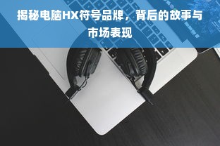 揭秘电脑HX符号品牌，背后的故事与市场表现
