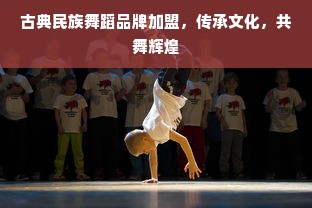 古典民族舞蹈品牌加盟，传承文化，共舞辉煌