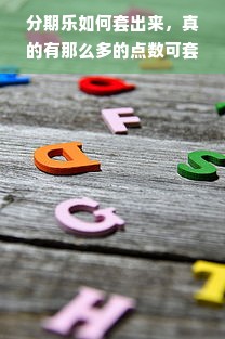 分期乐如何套出来，真的有那么多的点数可套吗？深度解析与案例分享