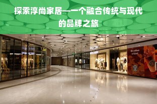 探索淳尚家居—一个融合传统与现代的品牌之旅