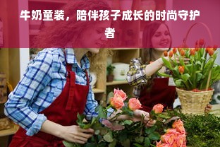 牛奶童装，陪伴孩子成长的时尚守护者