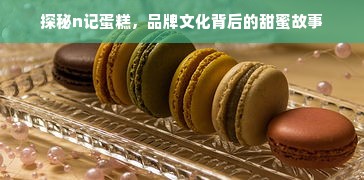 探秘n记蛋糕，品牌文化背后的甜蜜故事