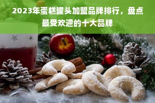 2023年蛋糕罐头加盟品牌排行，盘点最受欢迎的十大品牌