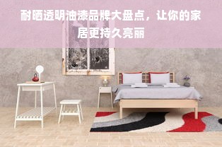 耐晒透明油漆品牌大盘点，让你的家居更持久亮丽