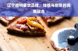 辽宁独特餐饮品牌，传统与创新的完美融合