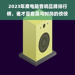 2023年度电脑音响品牌排行榜，谁才是音质与时尚的佼佼者？