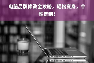电脑品牌修改全攻略，轻松变身，个性定制！