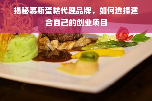 揭秘慕斯蛋糕代理品牌，如何选择适合自己的创业项目